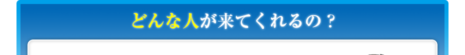 どんな人が来てくれるの?
